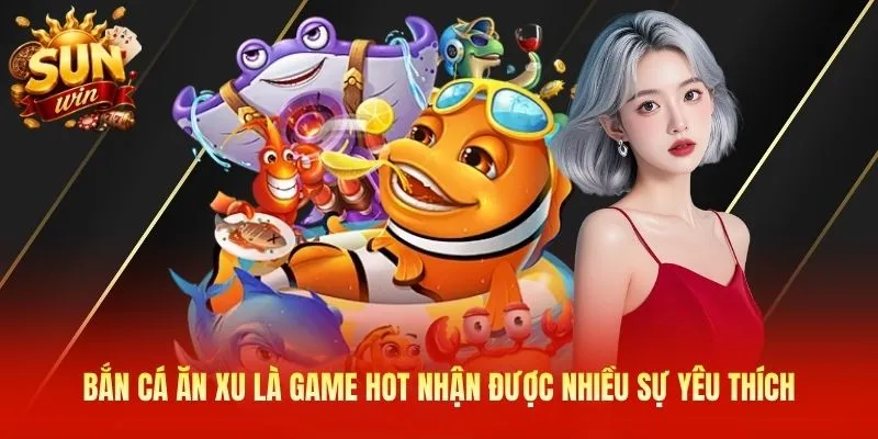 Bắn cá ăn xu là game hot nhận được nhiều sự yêu thích
