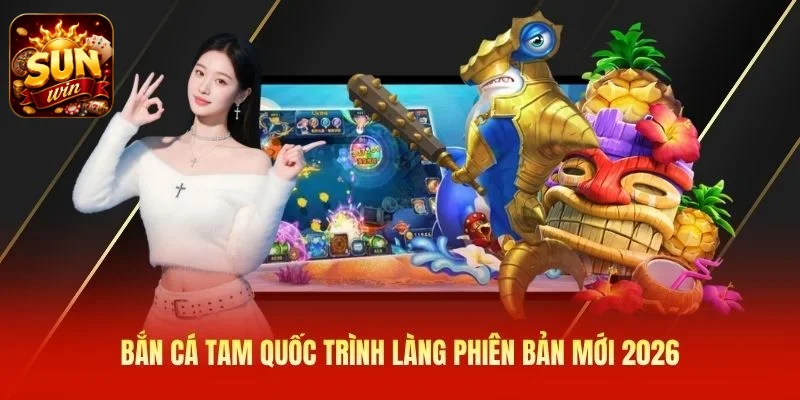 Bắn cá Tam Quốc trình làng phiên bản mới 2026
