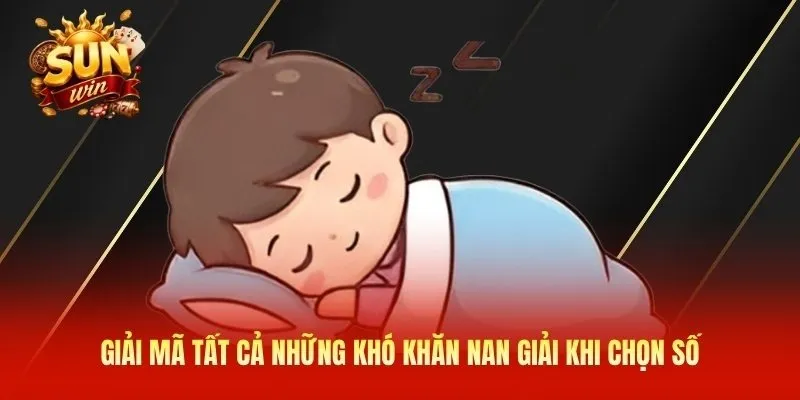 Giải mã tất cả những khó khăn nan giải khi chọn số