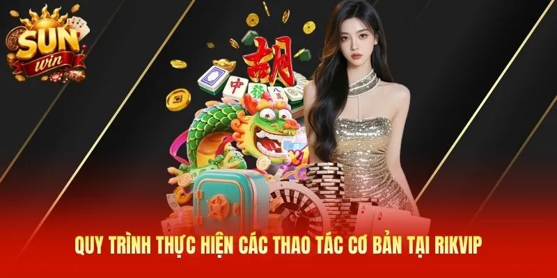 Quy trình thực hiện các thao tác cơ bản tại Rikvip