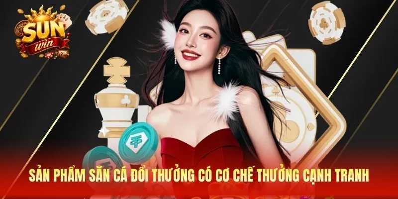 Sản phẩm săn cá đổi thưởng có cơ chế thưởng cạnh tranh